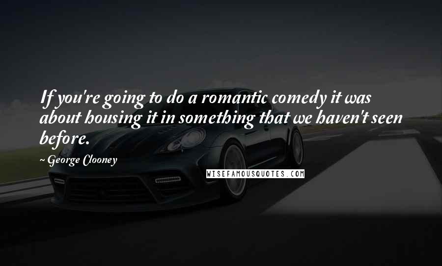 George Clooney Quotes: If you're going to do a romantic comedy it was about housing it in something that we haven't seen before.