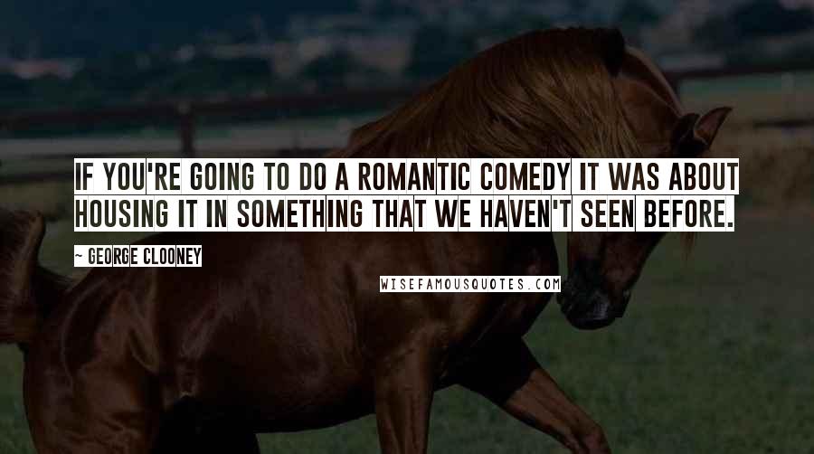 George Clooney Quotes: If you're going to do a romantic comedy it was about housing it in something that we haven't seen before.