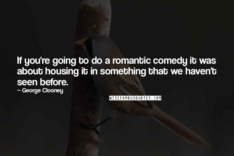 George Clooney Quotes: If you're going to do a romantic comedy it was about housing it in something that we haven't seen before.