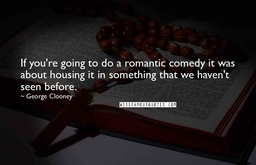 George Clooney Quotes: If you're going to do a romantic comedy it was about housing it in something that we haven't seen before.