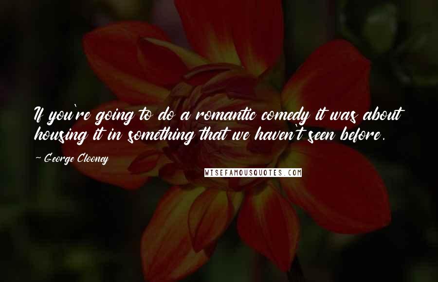 George Clooney Quotes: If you're going to do a romantic comedy it was about housing it in something that we haven't seen before.