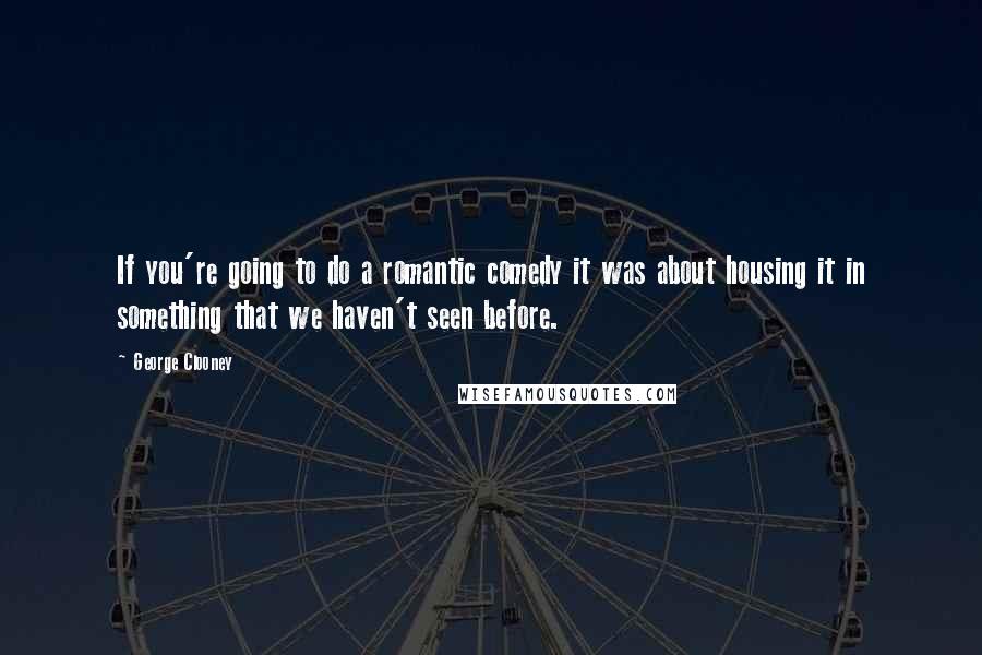 George Clooney Quotes: If you're going to do a romantic comedy it was about housing it in something that we haven't seen before.