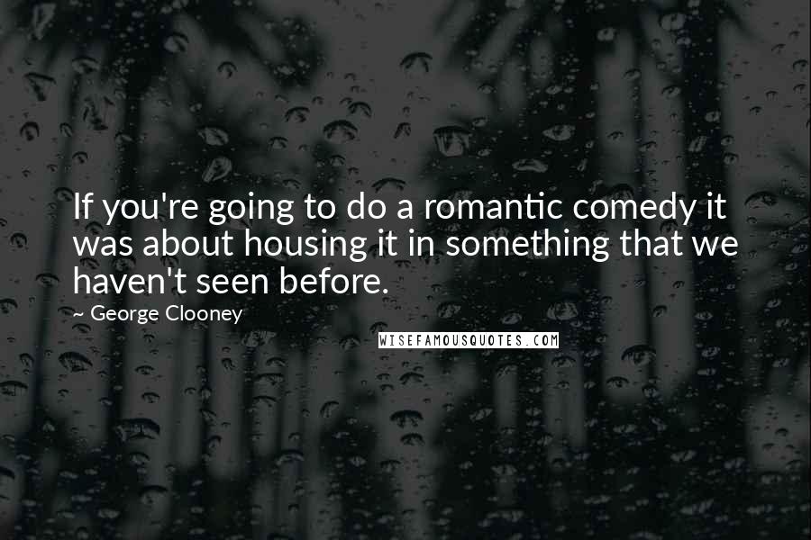 George Clooney Quotes: If you're going to do a romantic comedy it was about housing it in something that we haven't seen before.