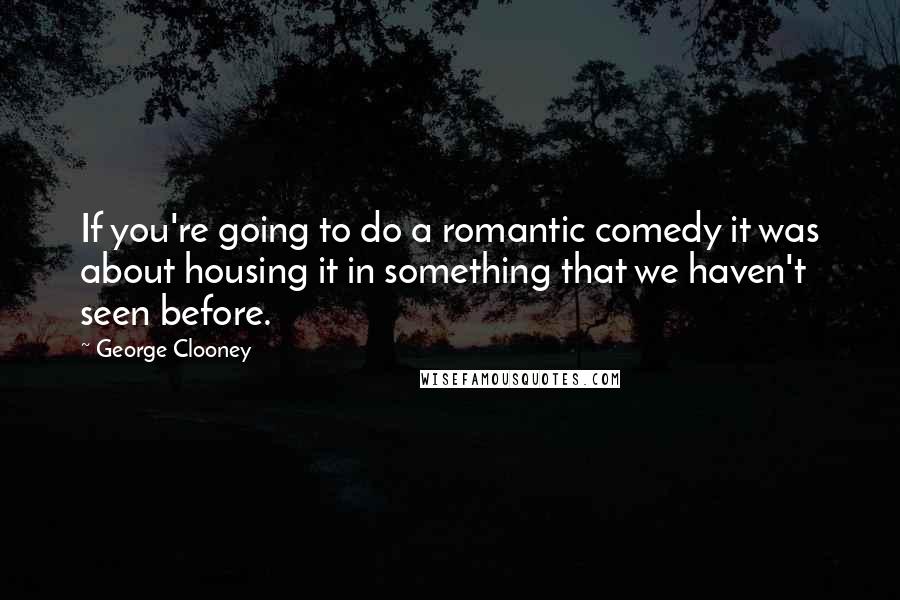George Clooney Quotes: If you're going to do a romantic comedy it was about housing it in something that we haven't seen before.
