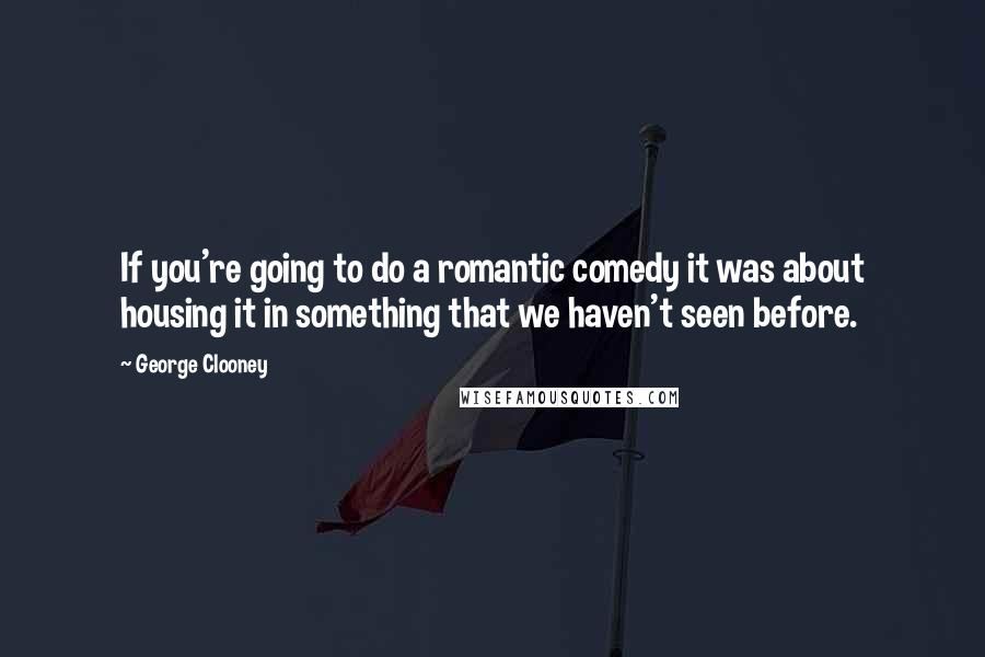 George Clooney Quotes: If you're going to do a romantic comedy it was about housing it in something that we haven't seen before.