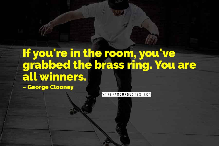 George Clooney Quotes: If you're in the room, you've grabbed the brass ring. You are all winners.