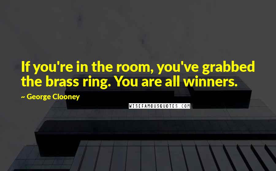 George Clooney Quotes: If you're in the room, you've grabbed the brass ring. You are all winners.
