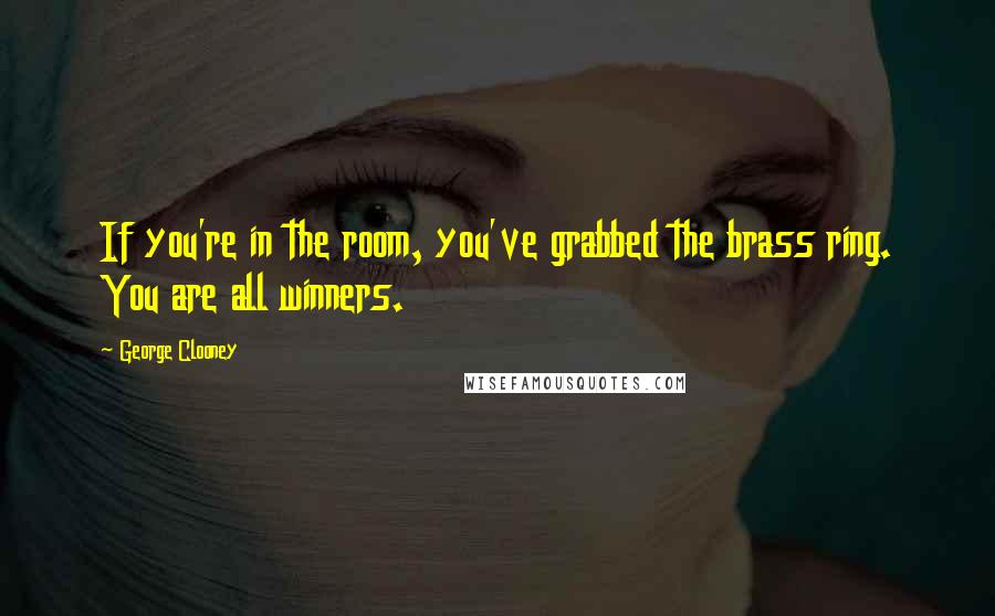 George Clooney Quotes: If you're in the room, you've grabbed the brass ring. You are all winners.