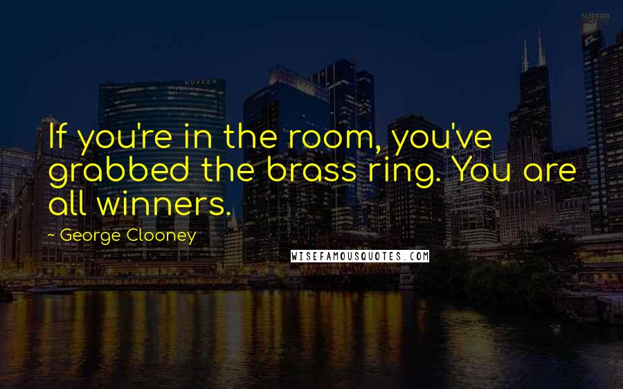 George Clooney Quotes: If you're in the room, you've grabbed the brass ring. You are all winners.