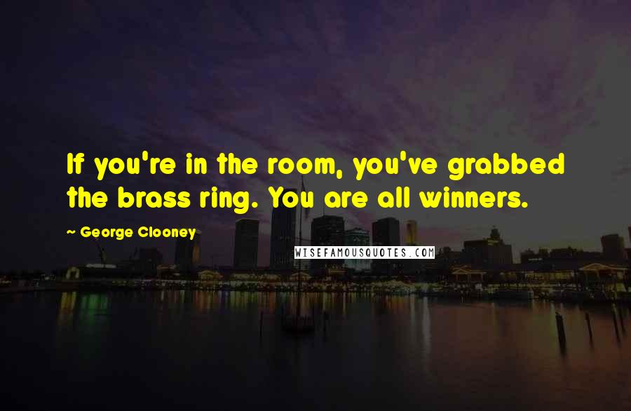 George Clooney Quotes: If you're in the room, you've grabbed the brass ring. You are all winners.