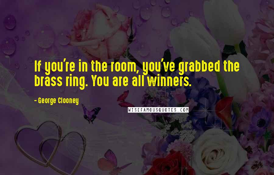 George Clooney Quotes: If you're in the room, you've grabbed the brass ring. You are all winners.