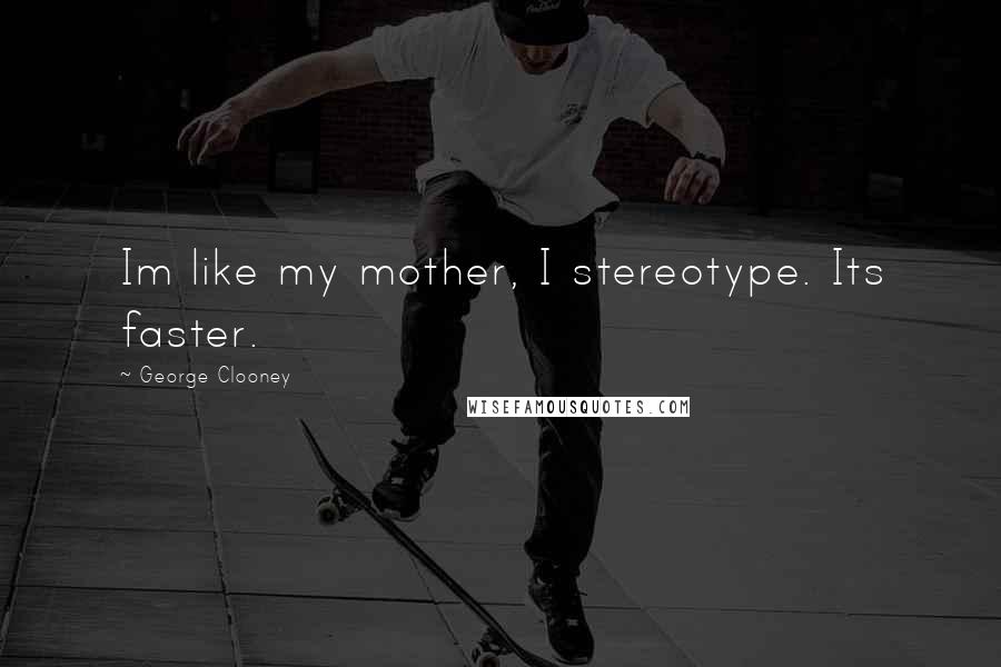 George Clooney Quotes: Im like my mother, I stereotype. Its faster.