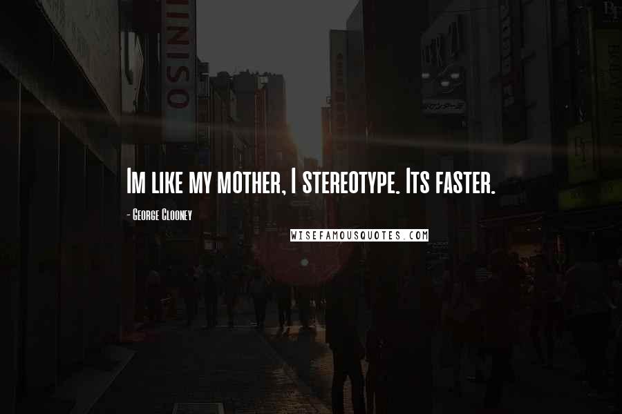 George Clooney Quotes: Im like my mother, I stereotype. Its faster.