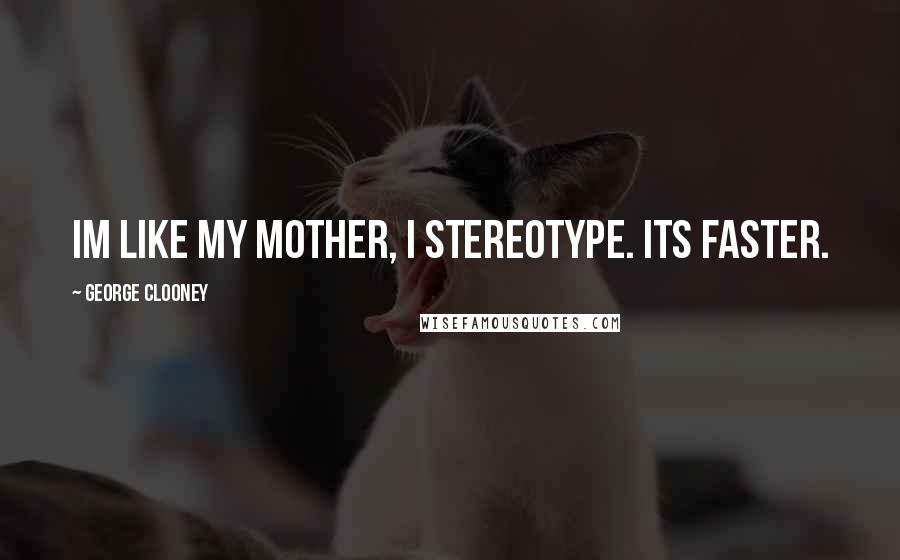 George Clooney Quotes: Im like my mother, I stereotype. Its faster.