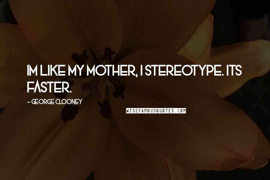 George Clooney Quotes: Im like my mother, I stereotype. Its faster.