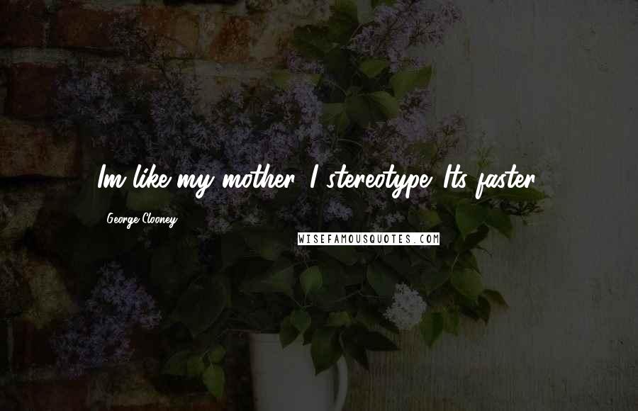 George Clooney Quotes: Im like my mother, I stereotype. Its faster.