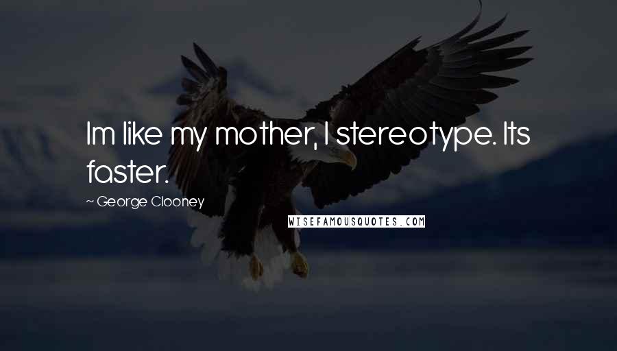 George Clooney Quotes: Im like my mother, I stereotype. Its faster.