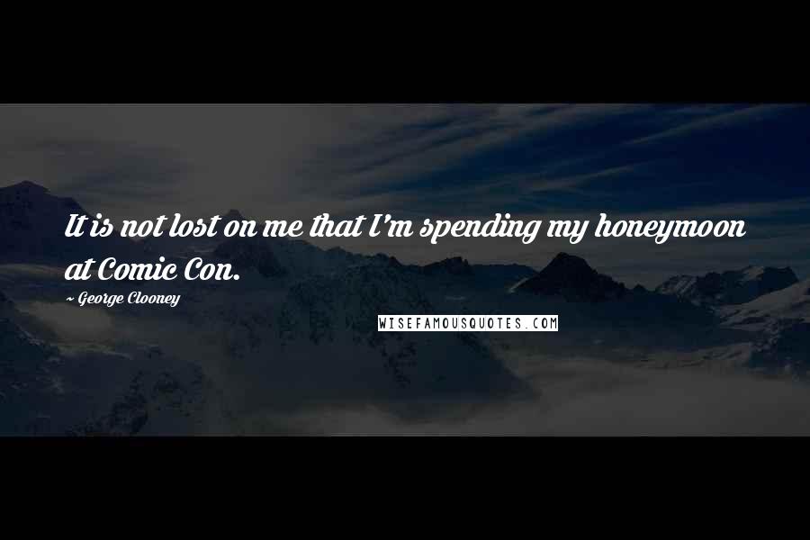 George Clooney Quotes: It is not lost on me that I'm spending my honeymoon at Comic Con.