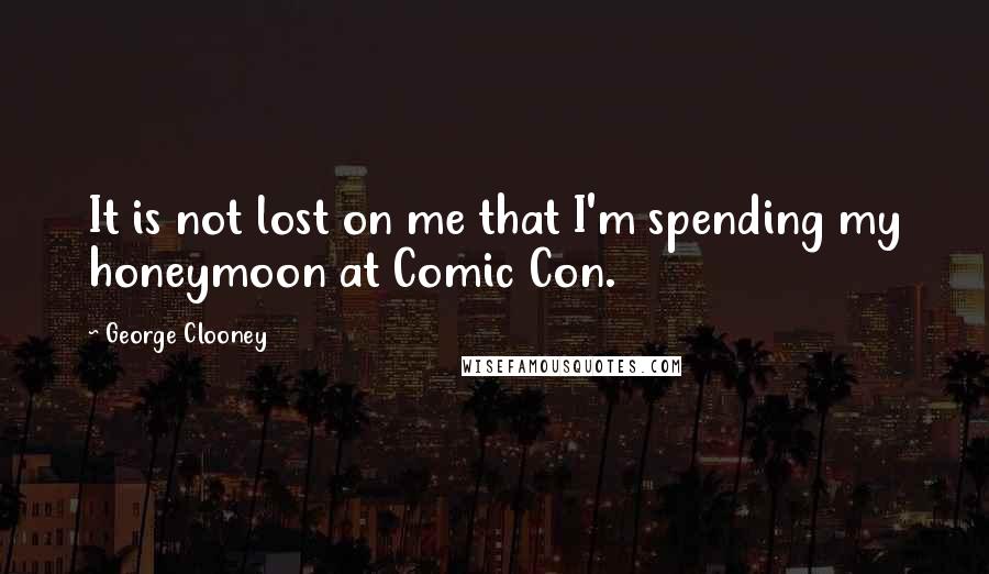 George Clooney Quotes: It is not lost on me that I'm spending my honeymoon at Comic Con.