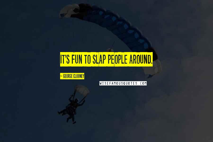 George Clooney Quotes: It's fun to slap people around.