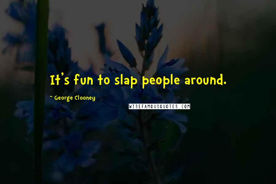 George Clooney Quotes: It's fun to slap people around.