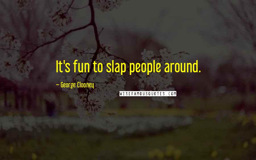 George Clooney Quotes: It's fun to slap people around.