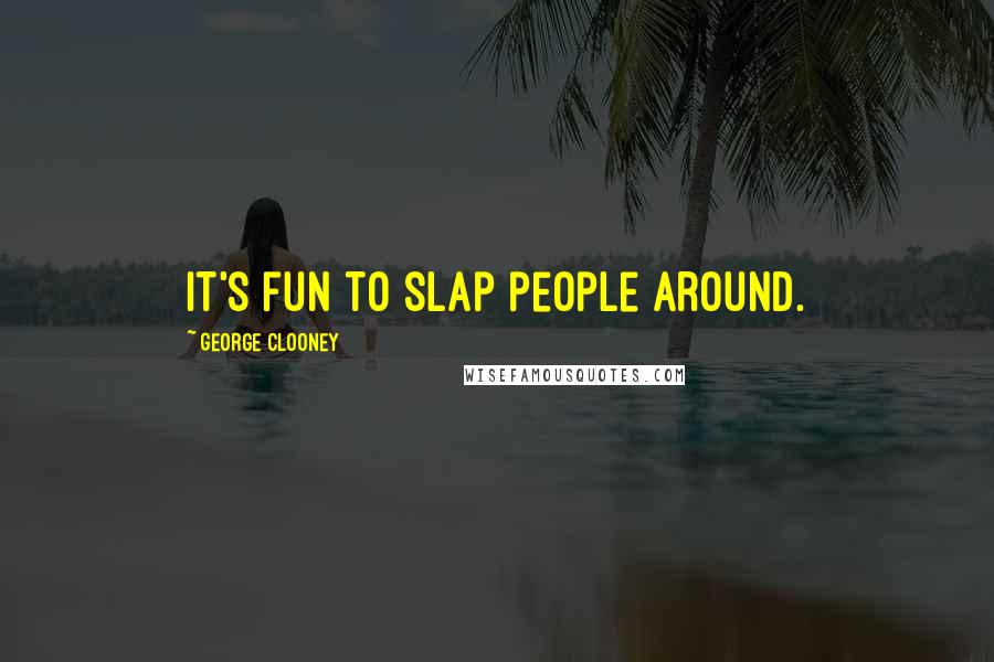 George Clooney Quotes: It's fun to slap people around.