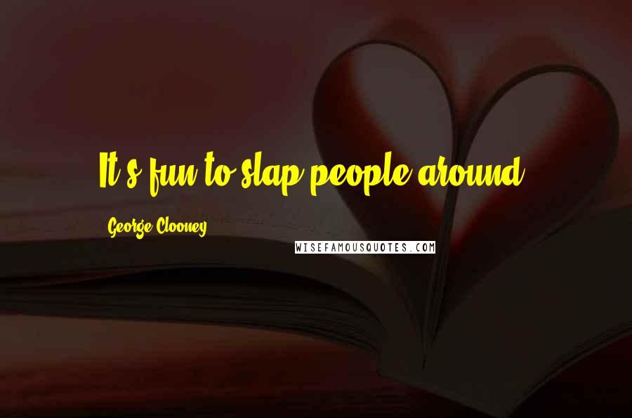George Clooney Quotes: It's fun to slap people around.
