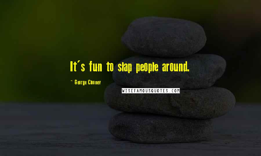 George Clooney Quotes: It's fun to slap people around.