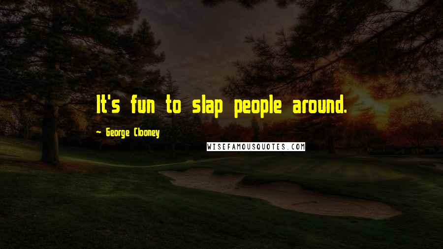 George Clooney Quotes: It's fun to slap people around.