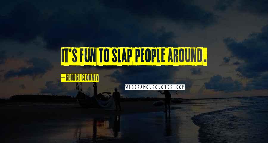 George Clooney Quotes: It's fun to slap people around.