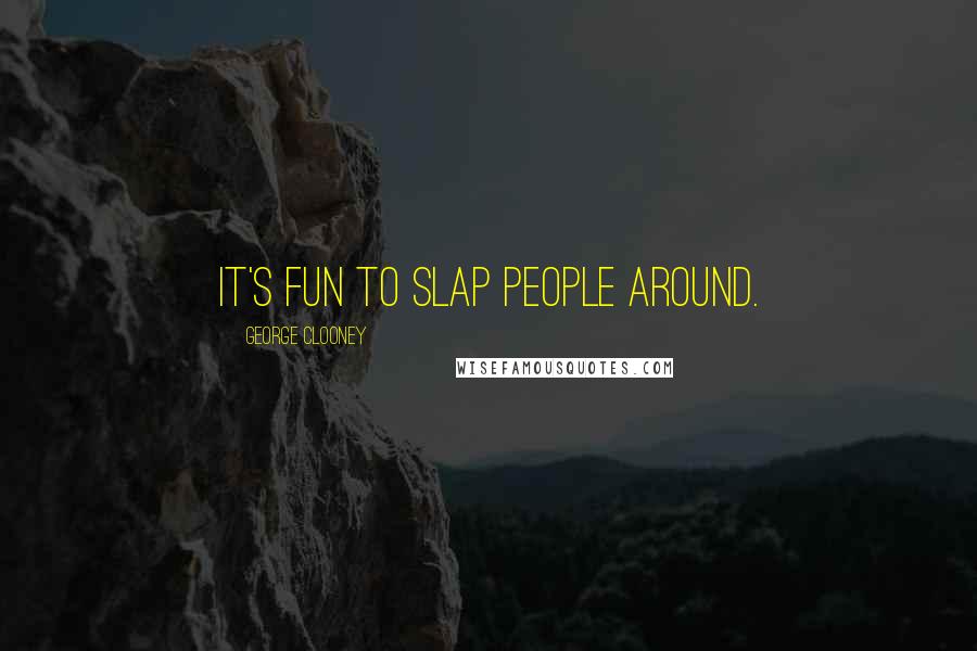 George Clooney Quotes: It's fun to slap people around.