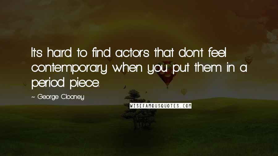 George Clooney Quotes: It's hard to find actors that don't feel contemporary when you put them in a period piece.