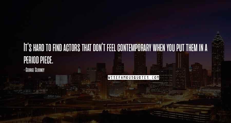 George Clooney Quotes: It's hard to find actors that don't feel contemporary when you put them in a period piece.