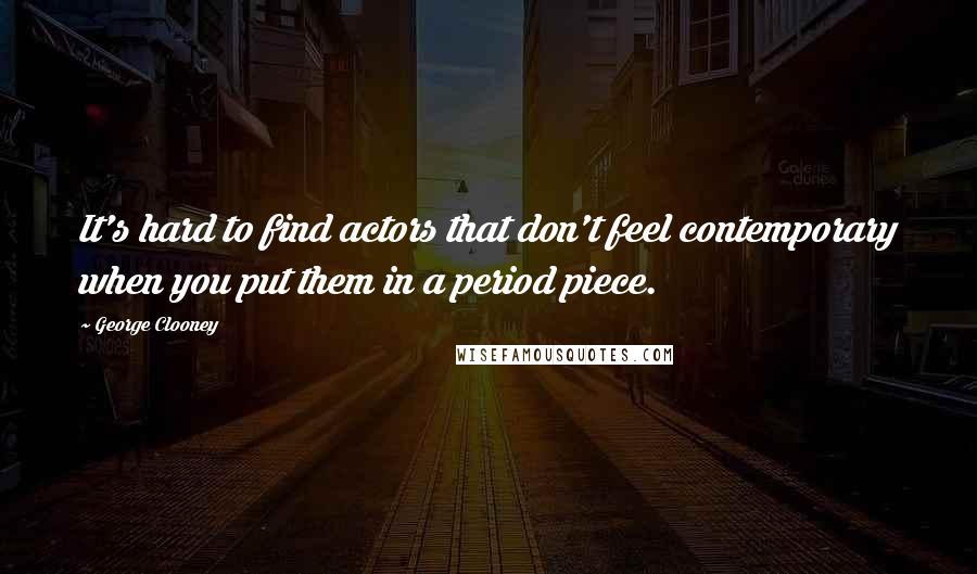 George Clooney Quotes: It's hard to find actors that don't feel contemporary when you put them in a period piece.