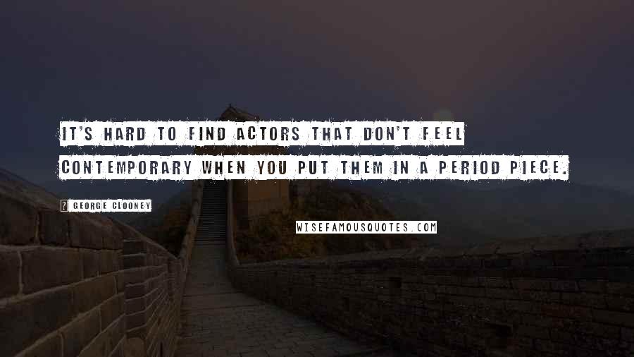 George Clooney Quotes: It's hard to find actors that don't feel contemporary when you put them in a period piece.