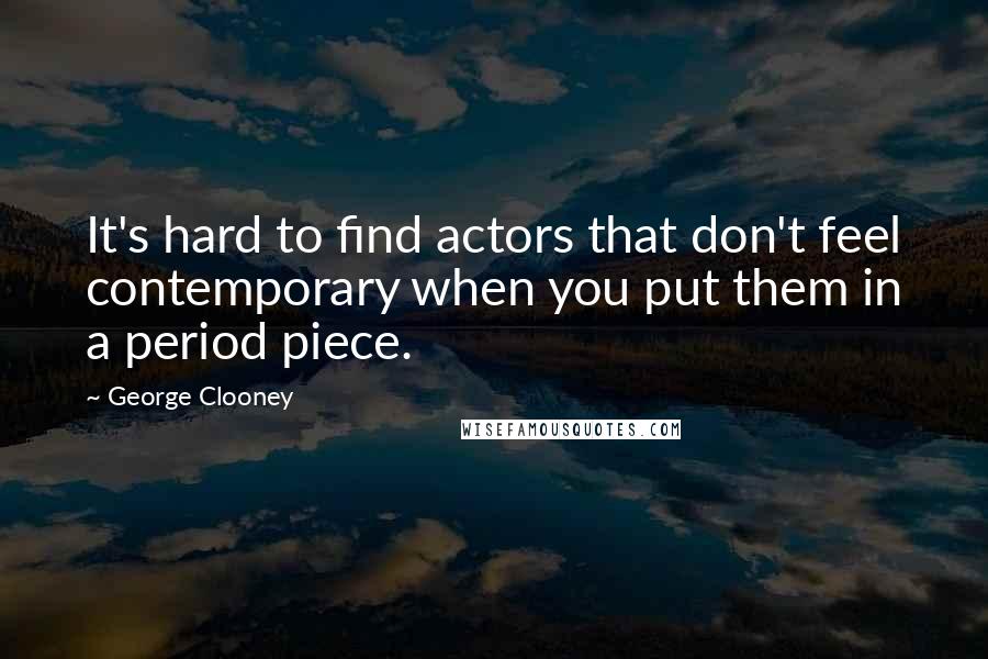 George Clooney Quotes: It's hard to find actors that don't feel contemporary when you put them in a period piece.