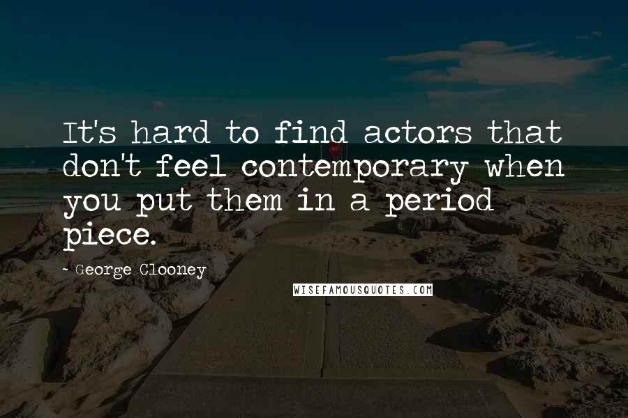 George Clooney Quotes: It's hard to find actors that don't feel contemporary when you put them in a period piece.