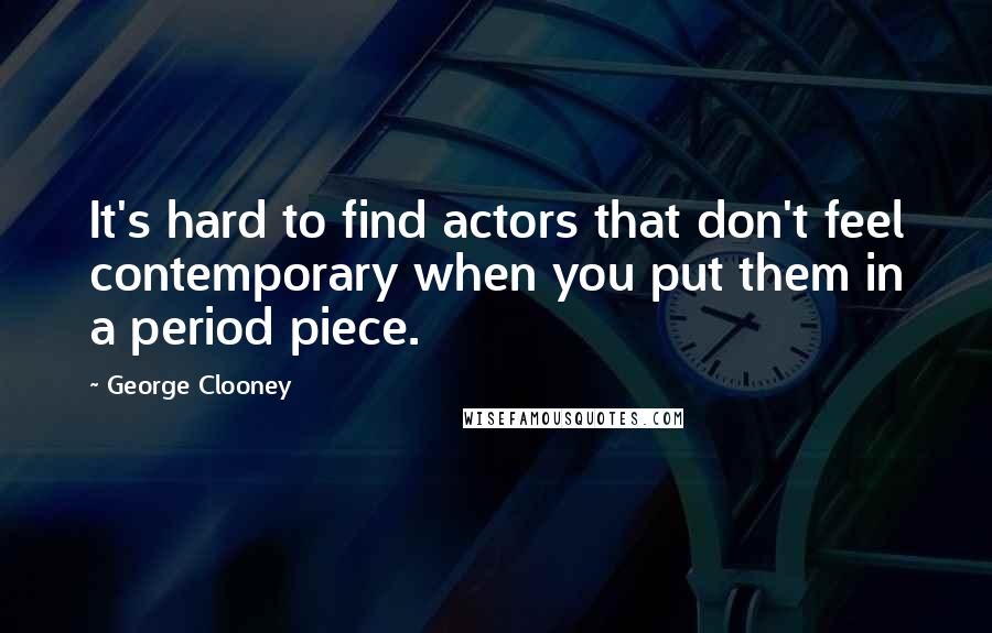 George Clooney Quotes: It's hard to find actors that don't feel contemporary when you put them in a period piece.