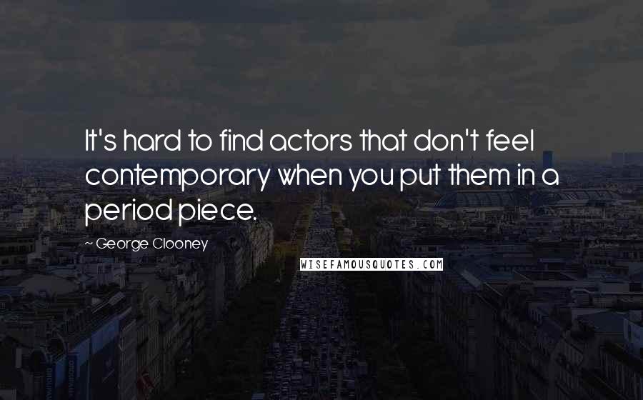 George Clooney Quotes: It's hard to find actors that don't feel contemporary when you put them in a period piece.