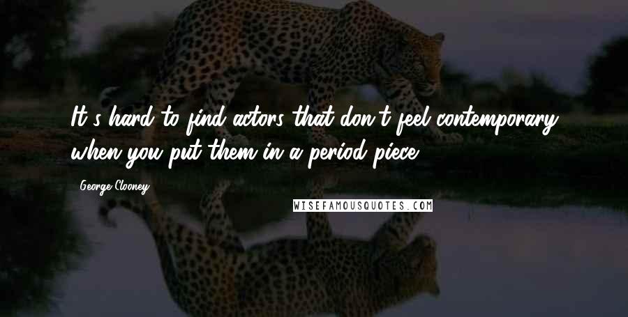 George Clooney Quotes: It's hard to find actors that don't feel contemporary when you put them in a period piece.