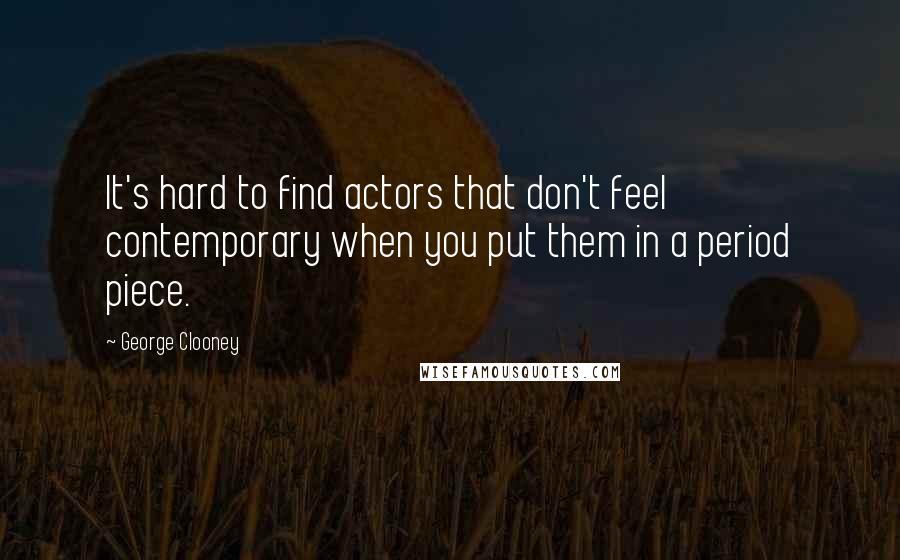 George Clooney Quotes: It's hard to find actors that don't feel contemporary when you put them in a period piece.