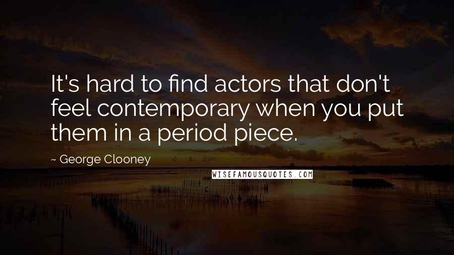 George Clooney Quotes: It's hard to find actors that don't feel contemporary when you put them in a period piece.