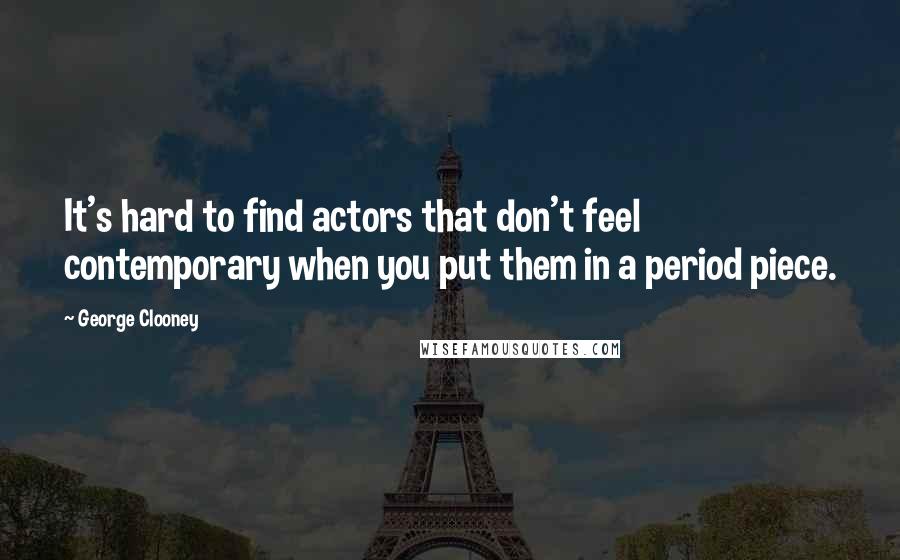 George Clooney Quotes: It's hard to find actors that don't feel contemporary when you put them in a period piece.