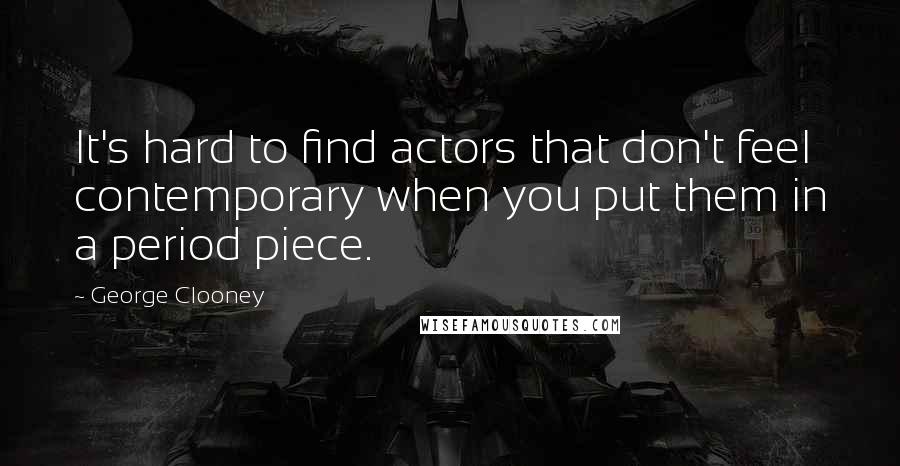 George Clooney Quotes: It's hard to find actors that don't feel contemporary when you put them in a period piece.