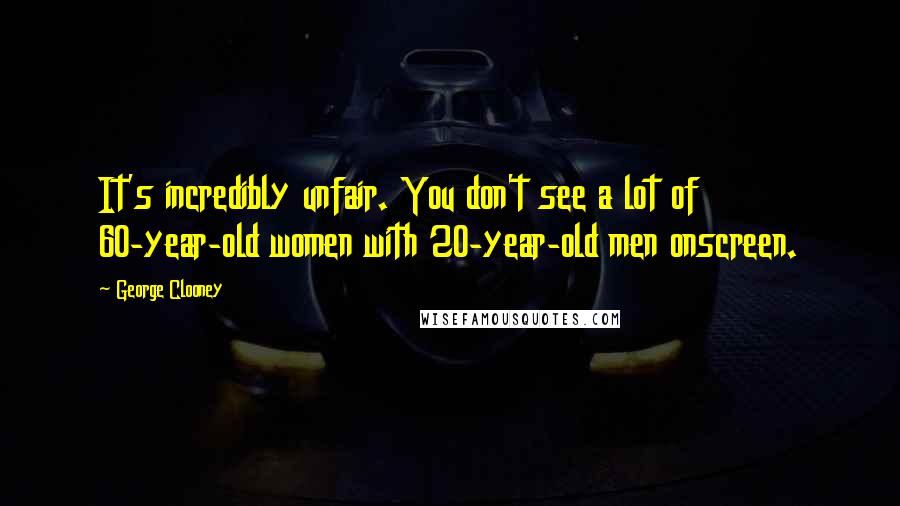 George Clooney Quotes: It's incredibly unfair. You don't see a lot of 60-year-old women with 20-year-old men onscreen.