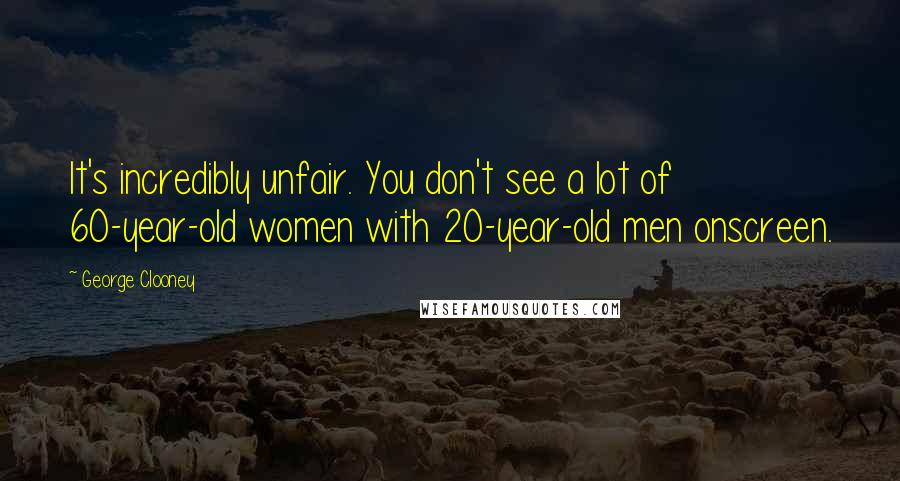 George Clooney Quotes: It's incredibly unfair. You don't see a lot of 60-year-old women with 20-year-old men onscreen.