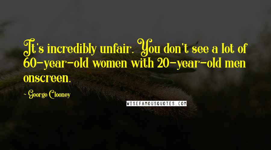George Clooney Quotes: It's incredibly unfair. You don't see a lot of 60-year-old women with 20-year-old men onscreen.