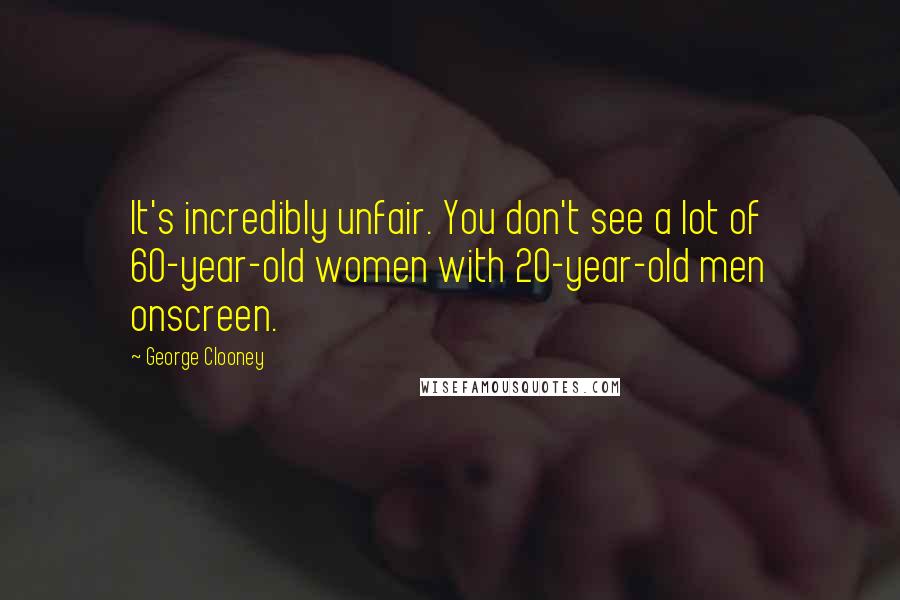 George Clooney Quotes: It's incredibly unfair. You don't see a lot of 60-year-old women with 20-year-old men onscreen.
