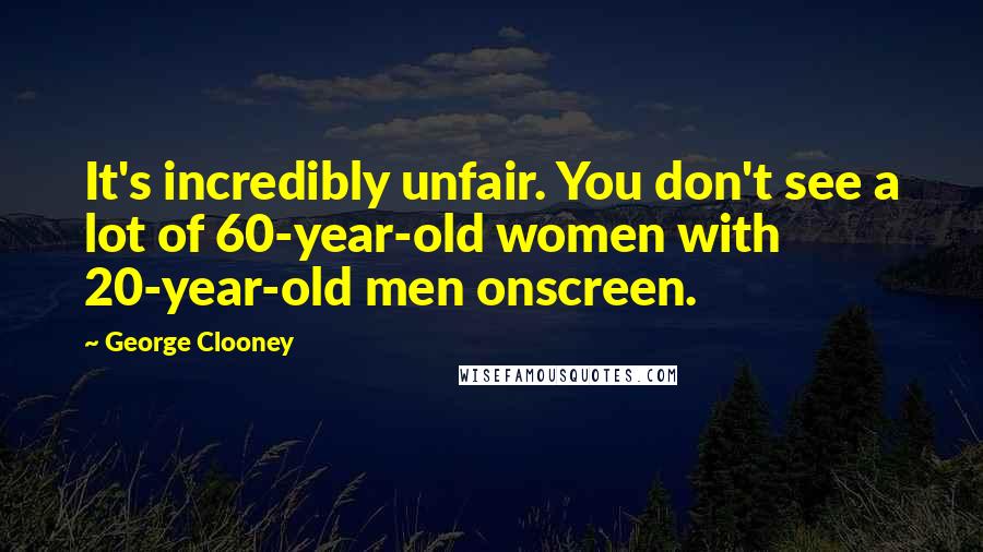 George Clooney Quotes: It's incredibly unfair. You don't see a lot of 60-year-old women with 20-year-old men onscreen.